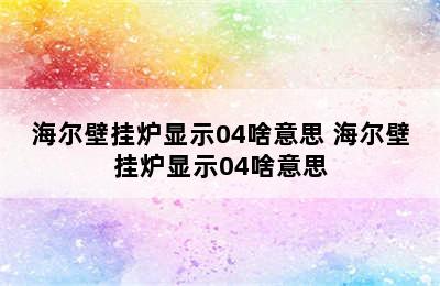 海尔壁挂炉显示04啥意思 海尔壁挂炉显示04啥意思